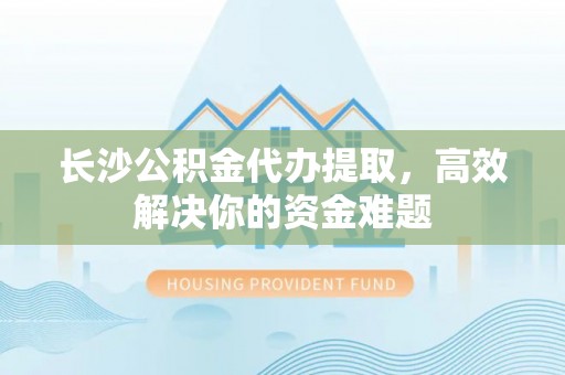 辽中长沙公积金代办提取，高效解决你的资金难题