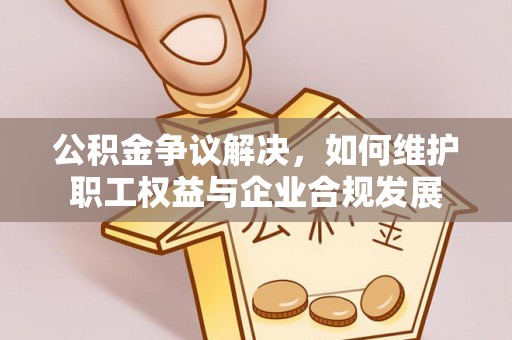 辽中公积金争议解决，如何维护职工权益与企业合规发展