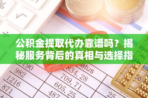 辽中公积金提取代办靠谱吗？揭秘服务背后的真相与选择指南