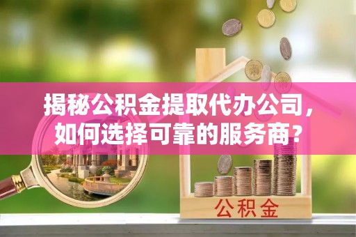 辽中揭秘公积金提取代办公司，如何选择可靠的服务商？