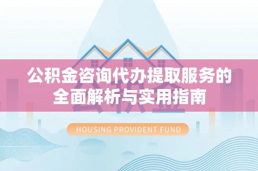 辽中公积金咨询代办提取服务的全面解析与实用指南