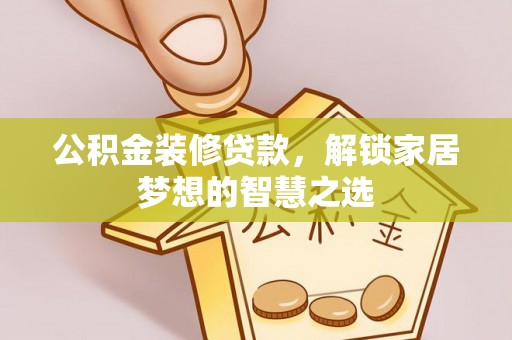 辽中公积金装修贷款，解锁家居梦想的智慧之选