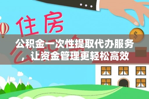 辽中公积金一次性提取代办服务，让资金管理更轻松高效