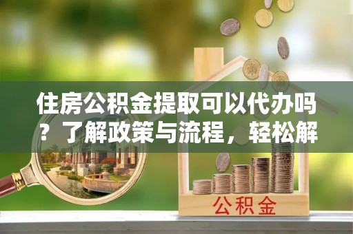 辽中住房公积金提取可以代办吗？了解政策与流程，轻松解决你的疑问