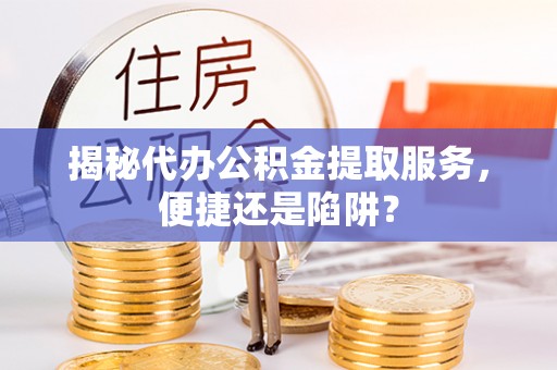 辽中揭秘代办公积金提取服务，便捷还是陷阱？