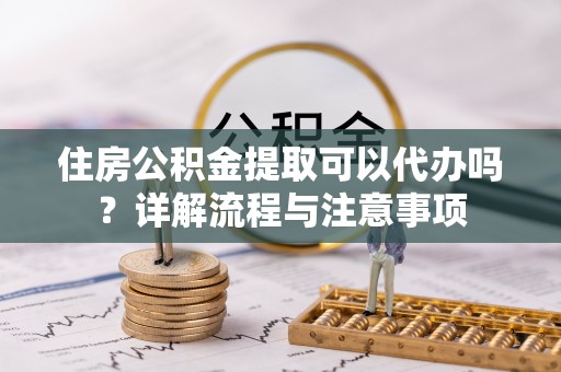 辽中住房公积金提取可以代办吗？详解流程与注意事项