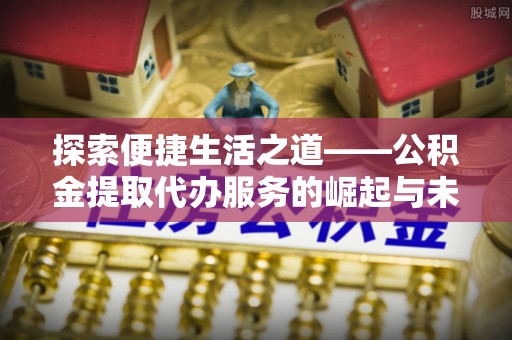 辽中探索便捷生活之道——公积金提取代办服务的崛起与未来