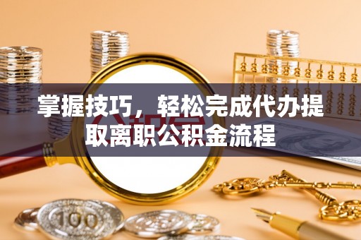 辽中掌握技巧，轻松完成代办提取离职公积金流程