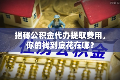 辽中揭秘公积金代办提取费用，你的钱到底花在哪？
