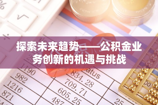 辽中探索未来趋势——公积金业务创新的机遇与挑战