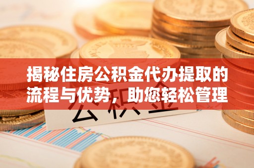 辽中揭秘住房公积金代办提取的流程与优势，助您轻松管理资金