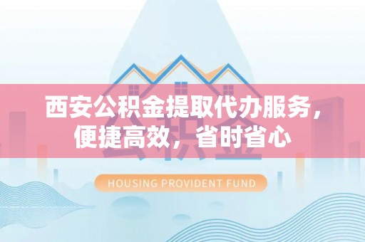 辽中西安公积金提取代办服务，便捷高效，省时省心