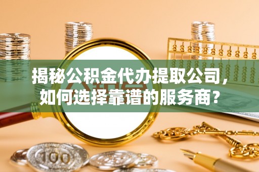 辽中揭秘公积金代办提取公司，如何选择靠谱的服务商？