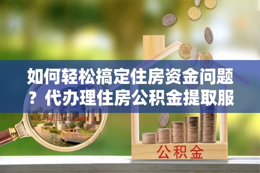 辽中如何轻松搞定住房资金问题？代办理住房公积金提取服务全解析