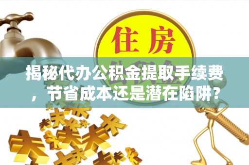 辽中揭秘代办公积金提取手续费，节省成本还是潜在陷阱？