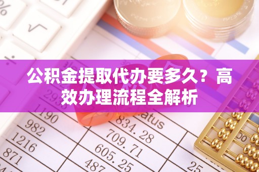辽中公积金提取代办要多久？高效办理流程全解析