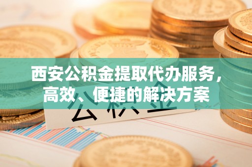 辽中西安公积金提取代办服务，高效、便捷的解决方案