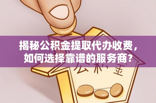辽中揭秘公积金提取代办收费，如何选择靠谱的服务商？