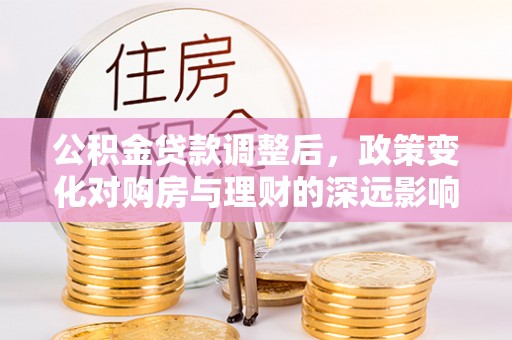 辽中公积金贷款调整后，政策变化对购房与理财的深远影响