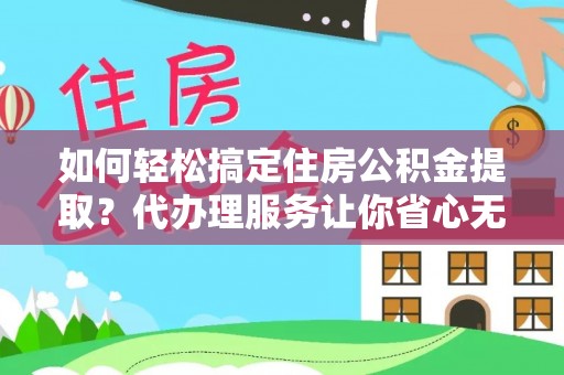 辽中如何轻松搞定住房公积金提取？代办理服务让你省心无忧
