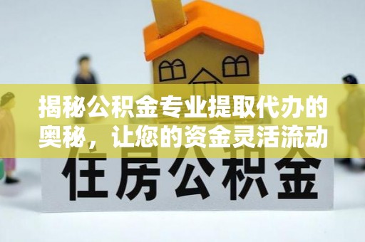 辽中揭秘公积金专业提取代办的奥秘，让您的资金灵活流动