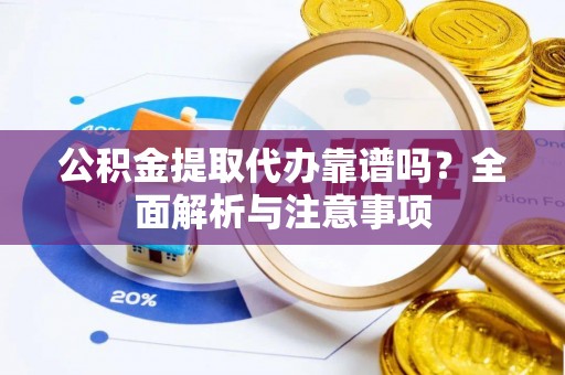辽中公积金提取代办靠谱吗？全面解析与注意事项