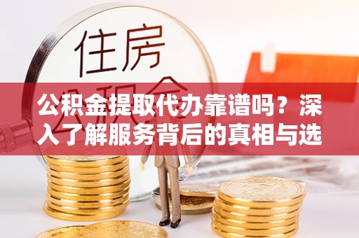 辽中公积金提取代办靠谱吗？深入了解服务背后的真相与选择指南