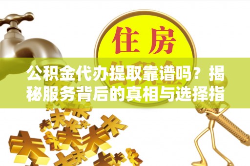 辽中公积金代办提取靠谱吗？揭秘服务背后的真相与选择指南