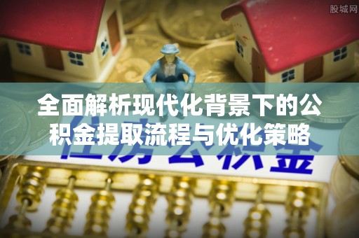 辽中全面解析现代化背景下的公积金提取流程与优化策略