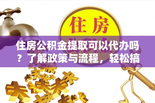 辽中住房公积金提取可以代办吗？了解政策与流程，轻松搞定公积金提取