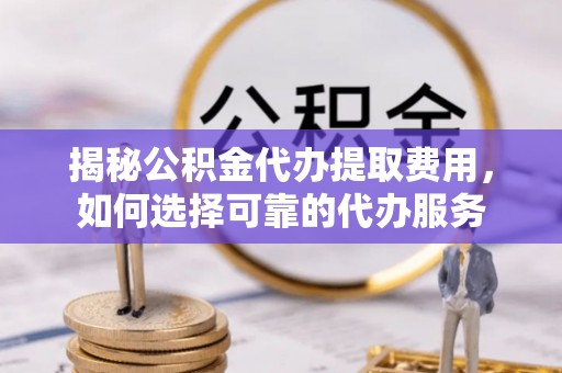 辽中揭秘公积金代办提取费用，如何选择可靠的代办服务