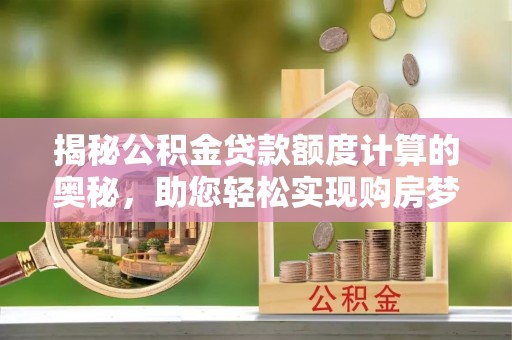 辽中揭秘公积金贷款额度计算的奥秘，助您轻松实现购房梦想