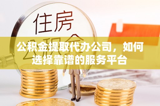 辽中公积金提取代办公司，如何选择靠谱的服务平台