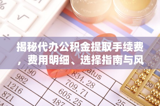 辽中揭秘代办公积金提取手续费，费用明细、选择指南与风险防范