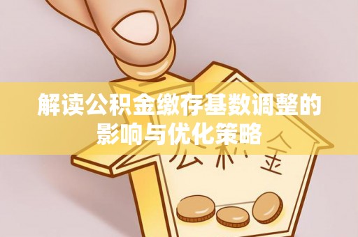辽中解读公积金缴存基数调整的影响与优化策略