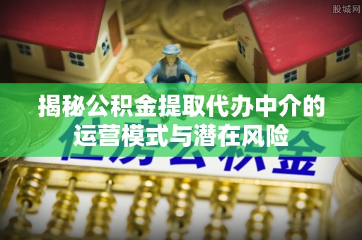 辽中揭秘公积金提取代办中介的运营模式与潜在风险