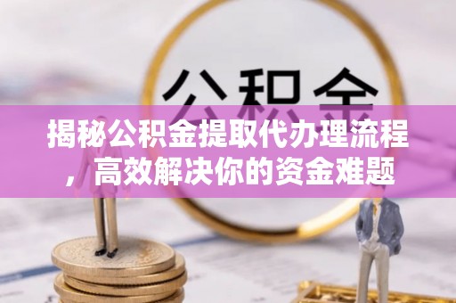 辽中揭秘公积金提取代办理流程，高效解决你的资金难题