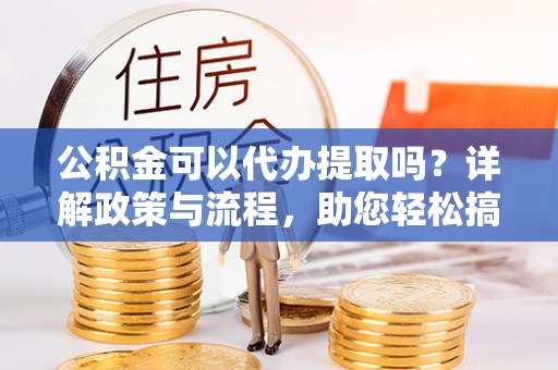 辽中公积金可以代办提取吗？详解政策与流程，助您轻松搞定！