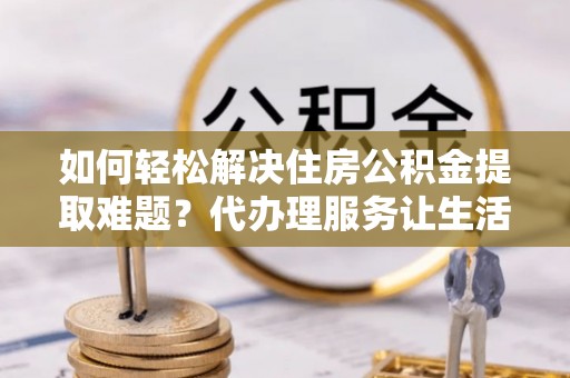 辽中如何轻松解决住房公积金提取难题？代办理服务让生活更简单