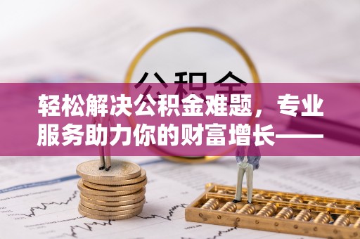 辽中轻松解决公积金难题，专业服务助力你的财富增长——代办公积金提取