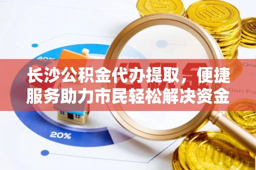 辽中长沙公积金代办提取，便捷服务助力市民轻松解决资金需求