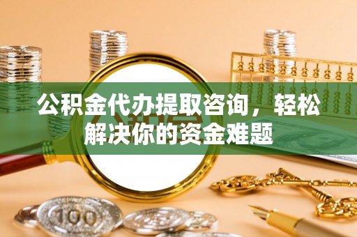 辽中公积金代办提取咨询，轻松解决你的资金难题