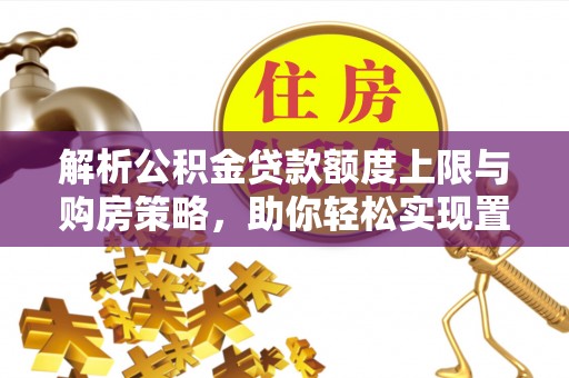 辽中解析公积金贷款额度上限与购房策略，助你轻松实现置业梦想