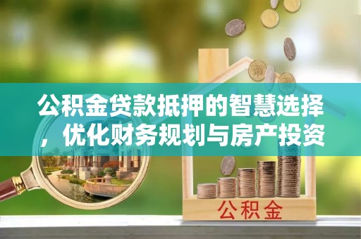 辽中公积金贷款抵押的智慧选择，优化财务规划与房产投资