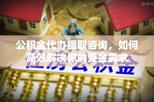辽中公积金代办提取咨询，如何高效解决你的资金需求