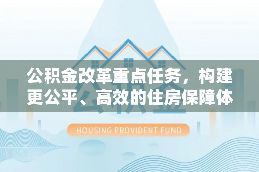 辽中公积金改革重点任务，构建更公平、高效的住房保障体系