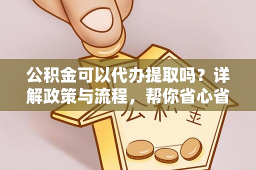 辽中公积金可以代办提取吗？详解政策与流程，帮你省心省力