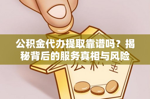 辽中公积金代办提取靠谱吗？揭秘背后的服务真相与风险