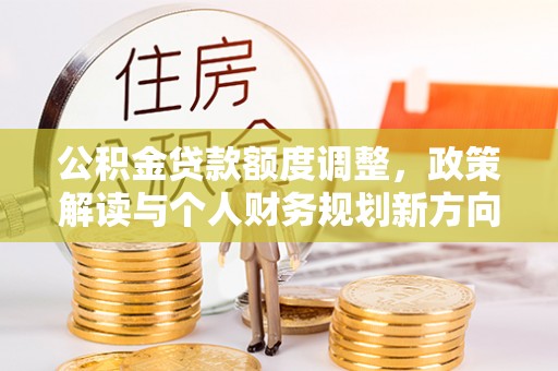 辽中公积金贷款额度调整，政策解读与个人财务规划新方向
