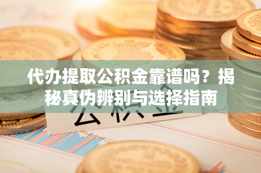 辽中代办提取公积金靠谱吗？揭秘真伪辨别与选择指南